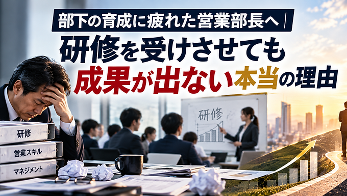 部下の育成に疲れた営業部長へ|研修を受けさせても成果が出ない本当の理由
