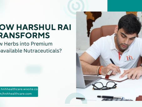 How Harshul Rai Transforms Raw Herbs into Premium Bioavailable Nutraceuticals?