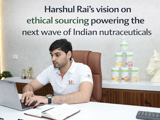 Harshul Rai's vision on ethical sourcing powering the next wave of Indian nutraceuticals
