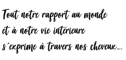tout notre rapport au monde et à notre vie intérieure s'exprime à travers nos cheveux...