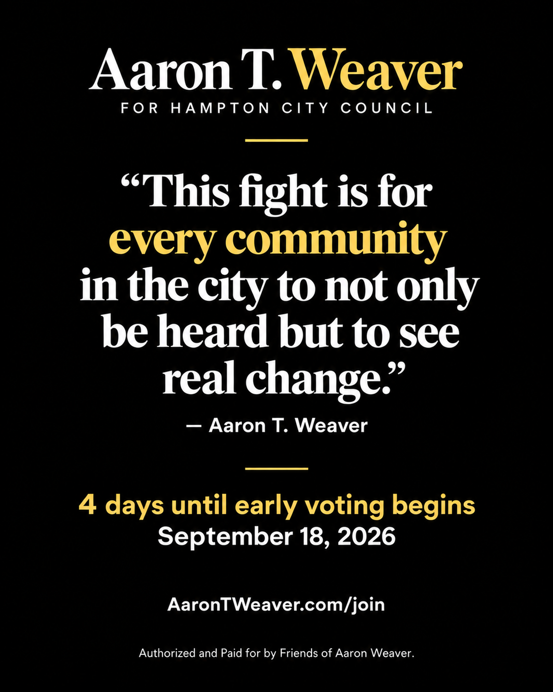 Black, white, and gold Aaron T. Weaver for Hampton City Council graphic. Quote: This fight is for every community in the city to not only be heard but to see real change. Four days until early voting begins September 18, 2026. AaronTWeaver.com/join. Authorized and Paid for by Friends of Aaron Weaver.