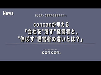 concanトピックス特別編concanが考える「会社を"潰す"経営者と、"伸ば"す経営者の違いとは?」~副題:会社を"ダメにする『経営者』の共通点"!~
