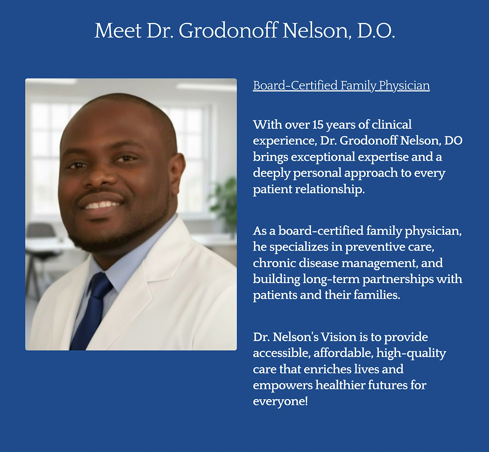 Board-Certified Family Physician

With over 15 years of clinical experience, Dr. Grodonoff Nelson, DO brings exceptional expertise and a deeply personal approach to every patient relationship. 

As a board-certified family physician, he specializes in preventive care, chronic disease management, and building long-term partnerships with patients and their families.

Dr. Nelson's Vision is to provide accessible, affordable, high-quality care that enriches lives and empowers healthier futures for everyone!