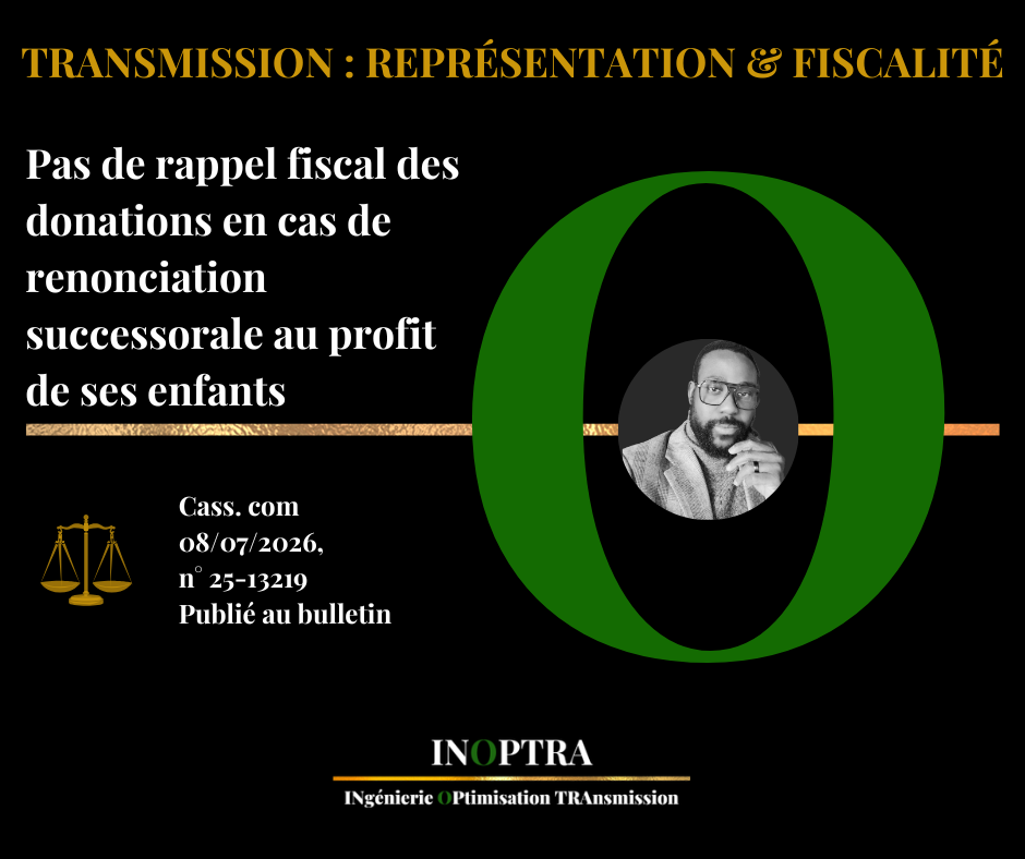 TRANSMISSION, REPRÉSENTATION & FISCALITÉ : Pas de rappel fiscal des donations en cas de renonciation successorale au profit de ses enfants (Cass. com 08/07/2026, n° 25-13219 publié au bulletin)