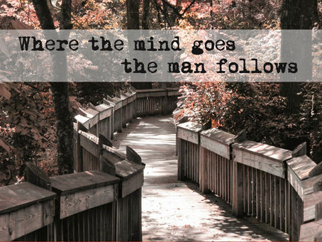 where the mind goes the man follows