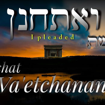 August 9, 2025: Torah Portion Parashat Va'etchanan - "And I Pleaded"