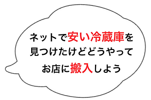 吹き出しの中に「ネットで安い冷蔵庫を見つけたけどどうやってお店に搬入しよう」と書かれています。