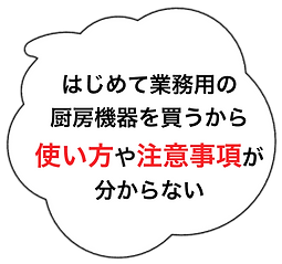 吹き出しの中に「はじめて業務用の厨房機器を買 うから使い方や注意事項が分からない」と書かれています。