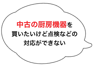 吹き出しの中に「中古の厨房機器を買いたいけど点検などの対応ができない」と書かれています。