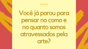 Você já parou pra pensar no como e no quanto somos atravessados pela arte?