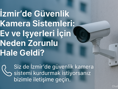 İzmir’de Güvenlik Kamera Sistemleri: Ev ve İşyerleri İçin Neden Zorunlu Hale Geldi?