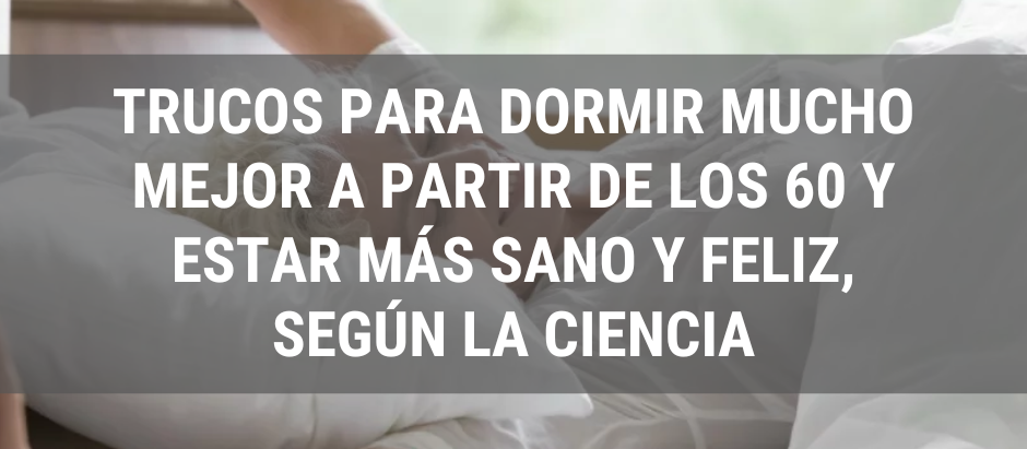 Trucos para dormir mucho mejor a partir de los 60 y estar más sano y feliz, según la ciencia