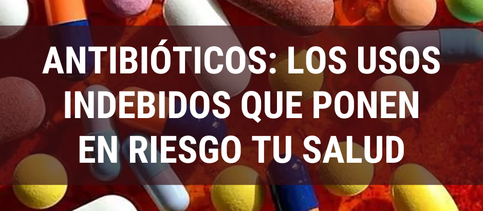Antibióticos: los usos indebidos que ponen en riesgo tu salud