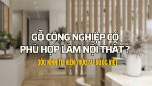Gỗ công nghiệp có phù hợp làm nội thất? Góc nhìn từ kiến trúc sư Đước Việt