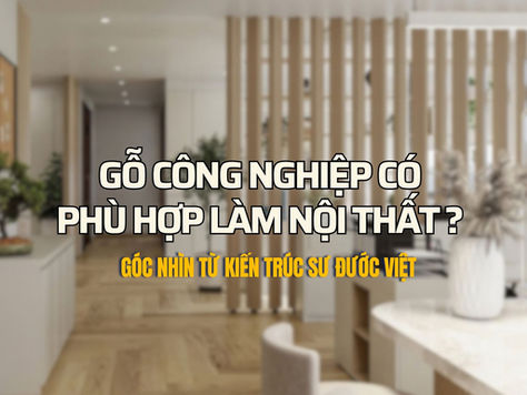 Gỗ công nghiệp có phù hợp làm nội thất? Góc nhìn từ kiến trúc sư Đước Việt