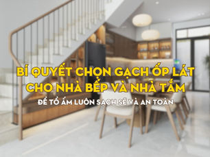 Bí Quyết Chọn Gạch Ốp Lát Cho Nhà Bếp Và Nhà Tắm: Để Tổ Ấm Luôn Sạch Sẽ Và An Toàn