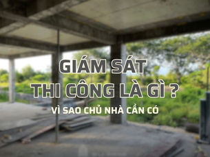 Giám sát thi công là gì ? Vì sao chủ nhà cần có ?