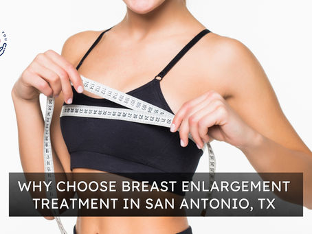 Why Choose Breast Enlargement Treatment in San Antonio, TX