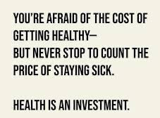 Quote - you’re afraid of the cost of getting healthy- but never stop to count the price of staying sick
