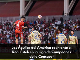 Las Águilas del América caen ante el Real Estelí en la Liga de Campeones de la Concacaf