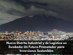 Nuevo Distrito Industrial y de Logística en Escobedo: Un Futuro Prometedor para Inversiones Sostenibles