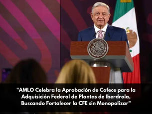 "AMLO Celebra la Aprobación de Cofece para la Adquisición Federal de Plantas de Iberdrola, Buscando Fortalecer la CFE sin Monopolizar"