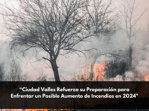 Ciudad Valles Refuerza su Preparación para Enfrentar un Posible Aumento de Incendios en 2024