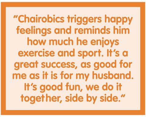 Quote from a dementia support customer: “Chairobics triggers happy feelings and reminds him how much he enjoys exercise and sport. It’s a great success, as good for me as it is for my husband. It’s good fun, we do it together, side by side.”