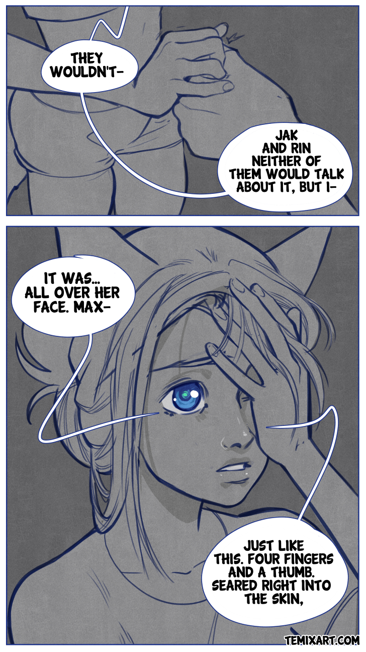 Amanae continues: "They wouldn't-... Jack and Rin, neither of them would talk about it, but I-..." She puts her hand over the left side of her face. "It was... All over her face. Max- just like this. Four fingers and a thumb. Seared right into the skin." 