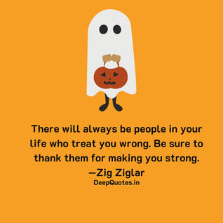 There will always be people in your life who treat you wrong. Be sure to thank them for making you strong.—Zig Ziglar