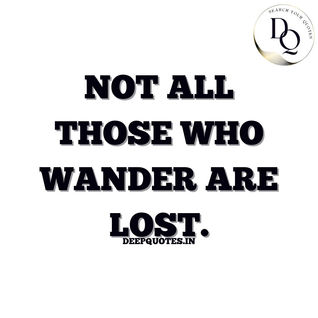 Not all those who wander are lost.