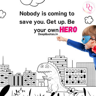 Nobody is coming to save you. Get up. Be your own Hero.