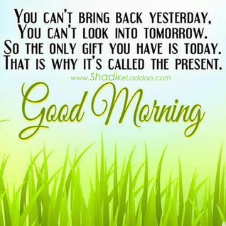 You cannot bring back yesterday, You cannot look into tomorrow. So the only gift you have is today..