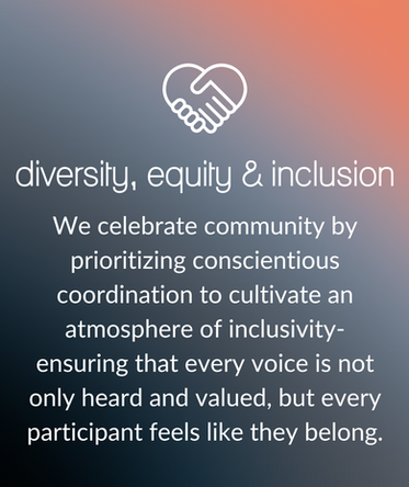 Diversity, Equity, Inclusion And Belonging: We celebrate community by prioritizing conscientious coordination to cultivate an atmosphere of inclusivity- ensuring that every voice is not only heard and valued, but every participant feels like they belong.