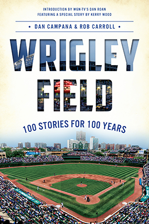 Wrigley Field: 100 Stories for 100 Years, by Dan Campana and Rob Carroll