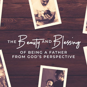 Life Groups: The BEAUTY and BLESSING of Being a Father From God’s Perspective