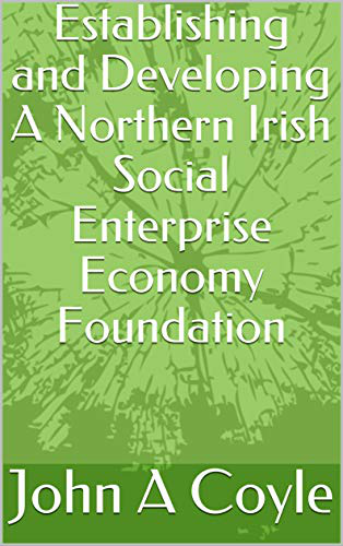 Establishing and Developing a Northern Irish Social Enterprise Economy Foundation. [ Obtainable via htt:amazon.co.uk and search htt:amazon.co.uk/kindle-store-ebooks ]