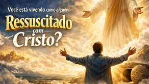 Você está vivendo como alguém ressuscitado com Cristo?