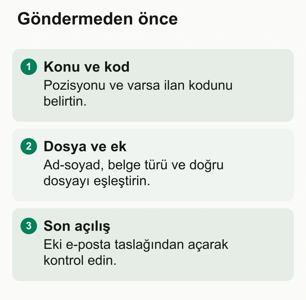 Göndermeden önce: Konu ve kod: Pozisyonu ve varsa ilan kodunu belirtin. Dosya ve ek: Ad-soyad, belge türü ve doğru dosyayı eşleştirin. Son açılış: Eki e-posta taslağından açarak kontrol edin.