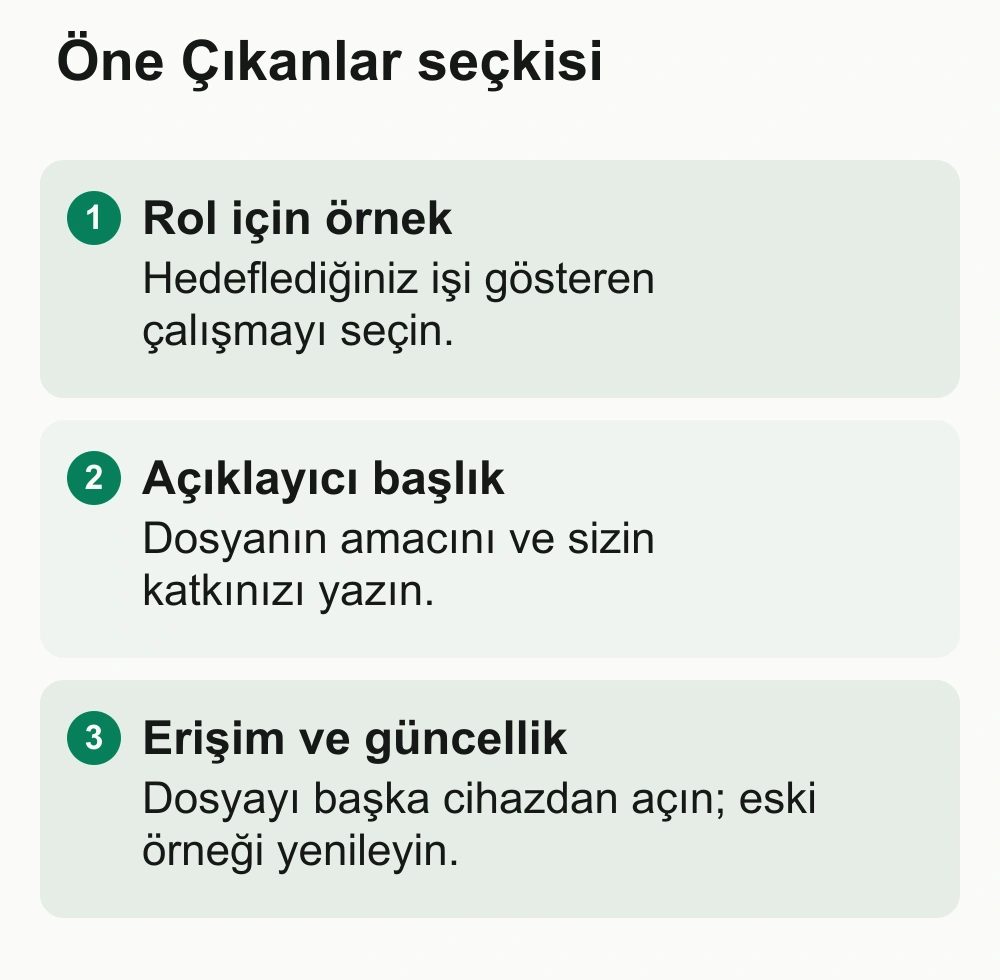 Öne Çıkanlar seçkisi: Rol için örnek: Hedeflediğiniz işi gösteren çalışmayı seçin. Açıklayıcı başlık: Dosyanın amacını ve sizin katkınızı yazın. Erişim ve güncellik: Dosyayı başka cihazdan açın; eski örneği yenileyin.