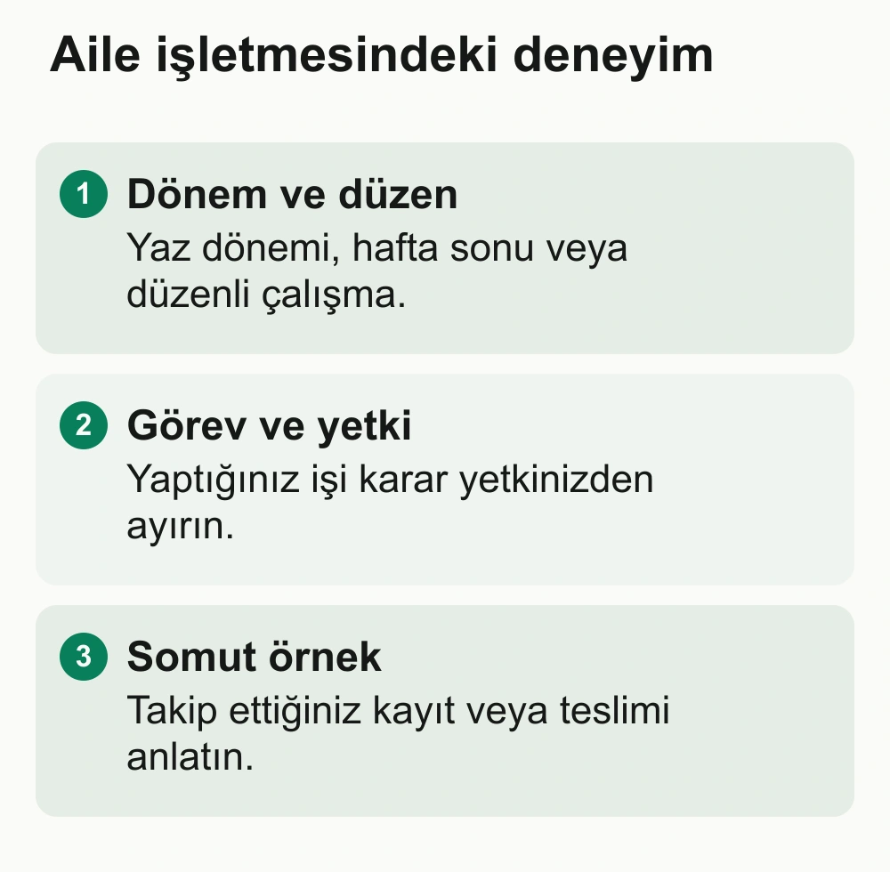 Aile işletmesindeki deneyim: Dönem ve düzen: Yaz dönemi, hafta sonu veya düzenli çalışma. Görev ve yetki: Yaptığınız işi karar yetkinizden ayırın. Somut örnek: Takip ettiğiniz kayıt veya teslimi anlatın.