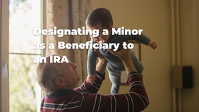 Considerations When Designating a Minor as a Beneficiary to an IRA.