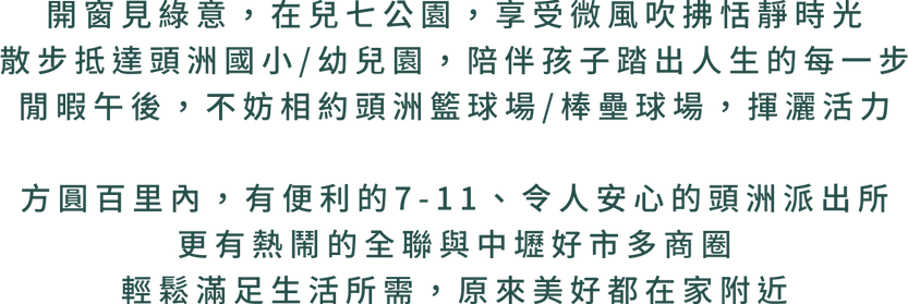 棒壘球場，揮灑活力   方圓百里內，有便利的7-11、令人安心的頭洲派出所 更有熱鬧的全聯與中壢好市多商圈 輕鬆滿足生活所需，原來美好都在家附近.png