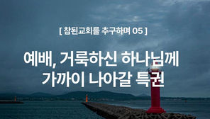 [참된교회를 추구하며 05] 예배, 거룩하신 하나님께 가까이 나아갈 특권