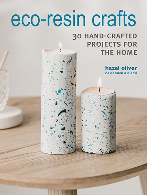 Eco-Resin Crafts : 30 Hand-Crafted Projects for the Home by Hazel Oliver