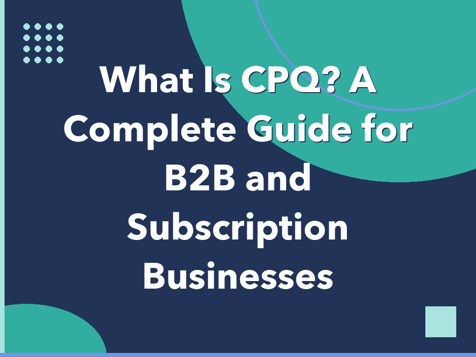 What is CPQ? A Complete Guide for B2B and Subscription Businesses