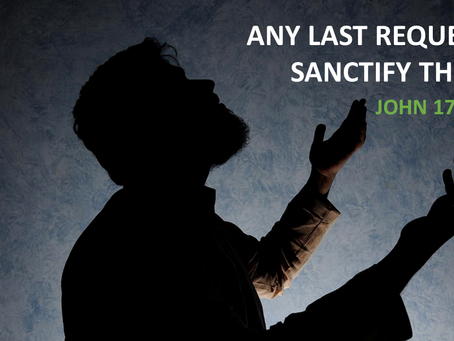 ANY LAST REQUEST? SANCTIFY THEM! - John 17:6-19