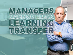 WHY MANAGERS MAKE OR BREAK LEARNING TRANSFER
