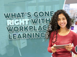 WHAT’S GONE RIGHT WITH WORKPLACE LEARNING?
