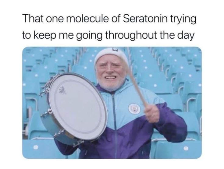 an old guy beating a drum with the text: "That one molecule of Seratonin trying to keep me going throughout the day: